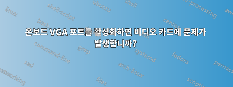 온보드 VGA 포트를 활성화하면 비디오 카드에 문제가 발생합니까?