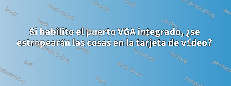 Si habilito el puerto VGA integrado, ¿se estropearán las cosas en la tarjeta de vídeo?