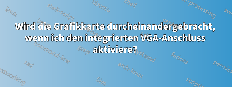 Wird die Grafikkarte durcheinandergebracht, wenn ich den integrierten VGA-Anschluss aktiviere?