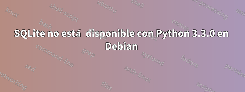 SQLite no está disponible con Python 3.3.0 en Debian