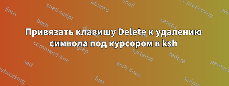 Привязать клавишу Delete к удалению символа под курсором в ksh