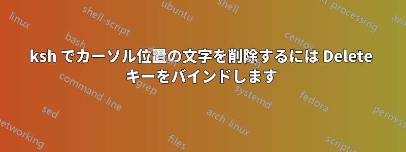 ksh でカーソル位置の文字を削除するには Delete キーをバインドします