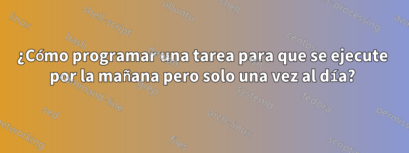 ¿Cómo programar una tarea para que se ejecute por la mañana pero solo una vez al día?