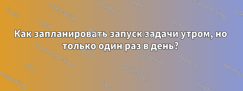 Как запланировать запуск задачи утром, но только один раз в день?