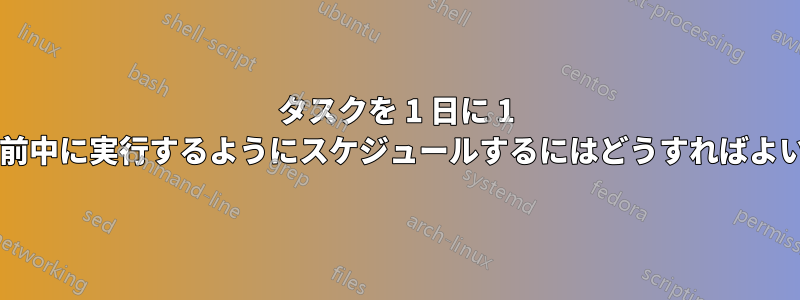 タスクを 1 日に 1 回だけ午前中に実行するようにスケジュールするにはどうすればよいですか?