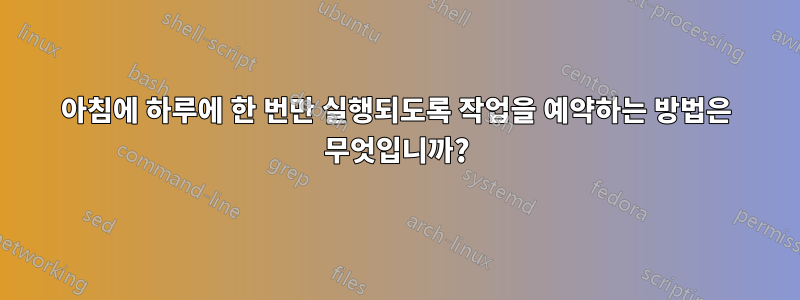 아침에 하루에 한 번만 실행되도록 작업을 예약하는 방법은 무엇입니까?