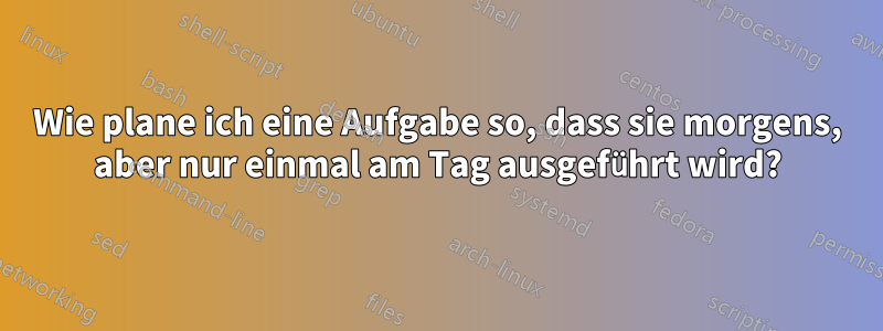 Wie plane ich eine Aufgabe so, dass sie morgens, aber nur einmal am Tag ausgeführt wird?