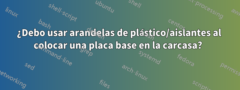 ¿Debo usar arandelas de plástico/aislantes al colocar una placa base en la carcasa? 