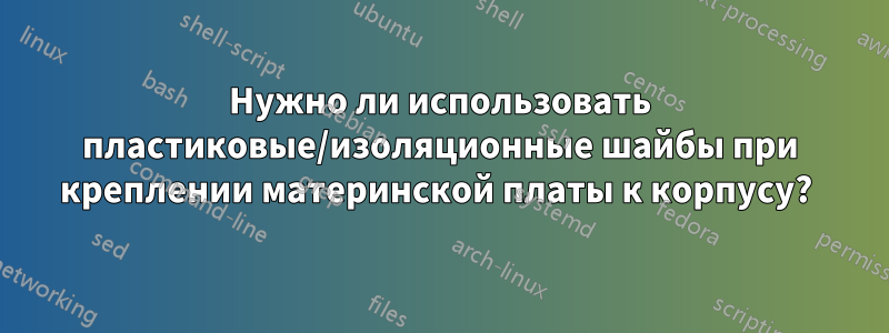 Нужно ли использовать пластиковые/изоляционные шайбы при креплении материнской платы к корпусу? 