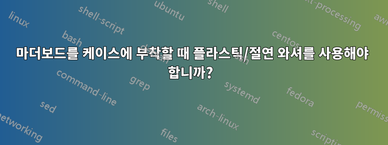 마더보드를 케이스에 부착할 때 플라스틱/절연 와셔를 사용해야 합니까? 