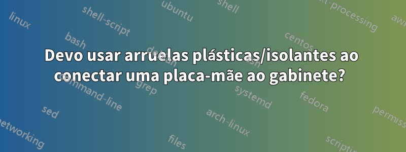 Devo usar arruelas plásticas/isolantes ao conectar uma placa-mãe ao gabinete? 