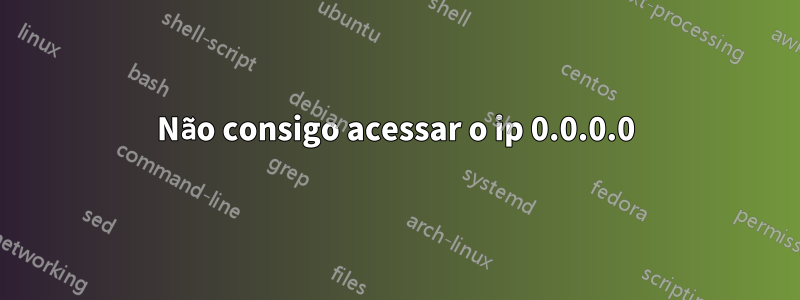 Não consigo acessar o ip 0.0.0.0