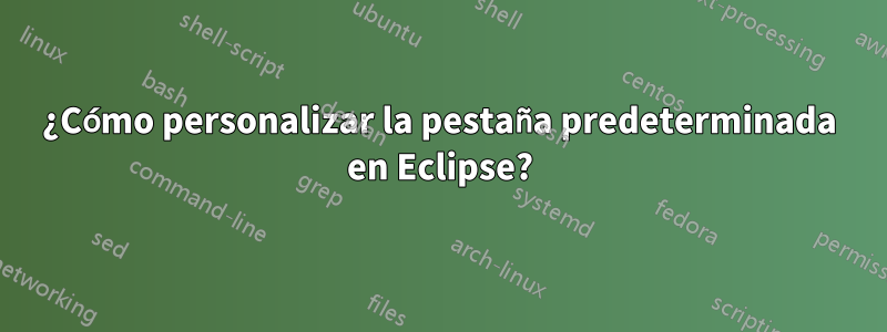 ¿Cómo personalizar la pestaña predeterminada en Eclipse?