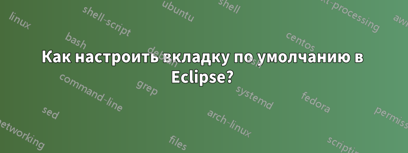 Как настроить вкладку по умолчанию в Eclipse?