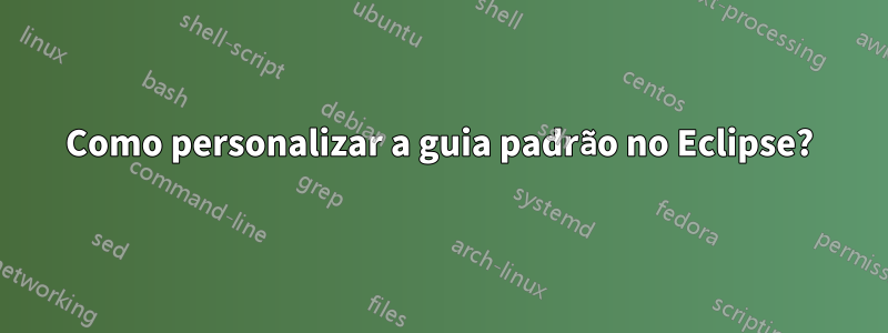 Como personalizar a guia padrão no Eclipse?