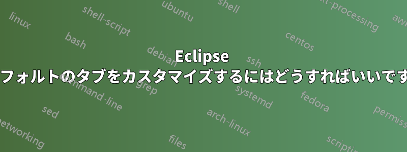 Eclipse でデフォルトのタブをカスタマイズするにはどうすればいいですか?