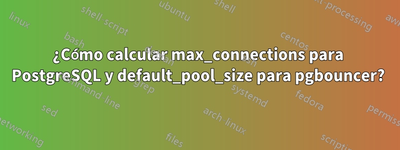 ¿Cómo calcular max_connections para PostgreSQL y default_pool_size para pgbouncer?