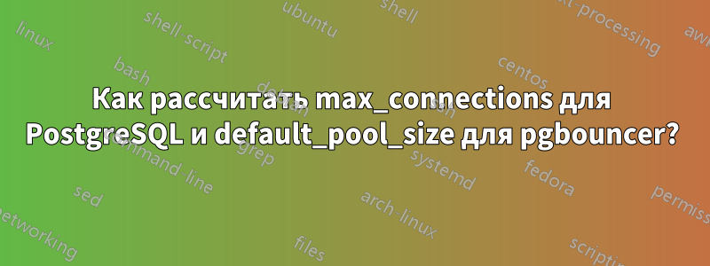 Как рассчитать max_connections для PostgreSQL и default_pool_size для pgbouncer?