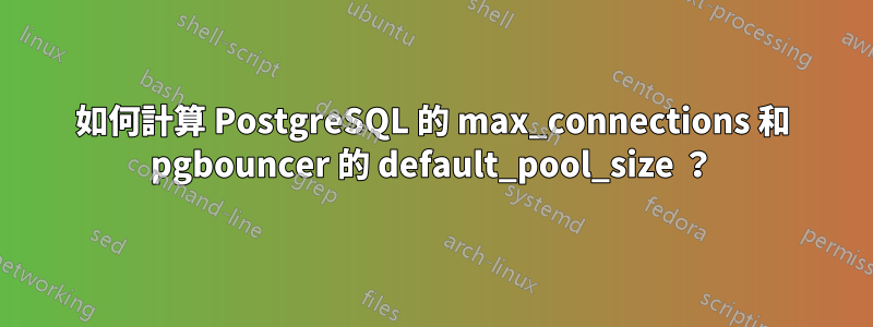 如何計算 PostgreSQL 的 max_connections 和 pgbouncer 的 default_pool_size ？