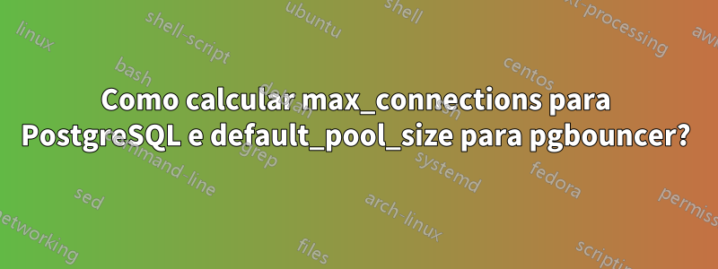 Como calcular max_connections para PostgreSQL e default_pool_size para pgbouncer?