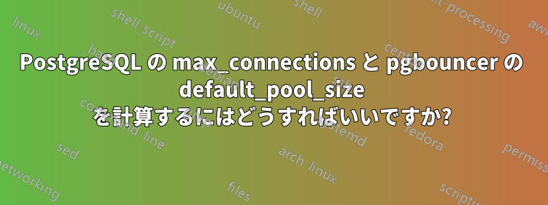 PostgreSQL の max_connections と pgbouncer の default_pool_size を計算するにはどうすればいいですか?