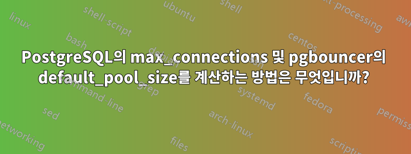 PostgreSQL의 max_connections 및 pgbouncer의 default_pool_size를 계산하는 방법은 무엇입니까?