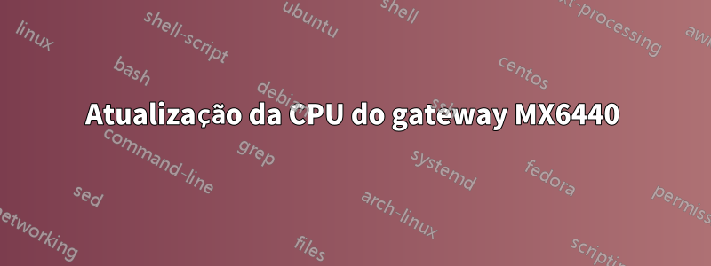 Atualização da CPU do gateway MX6440