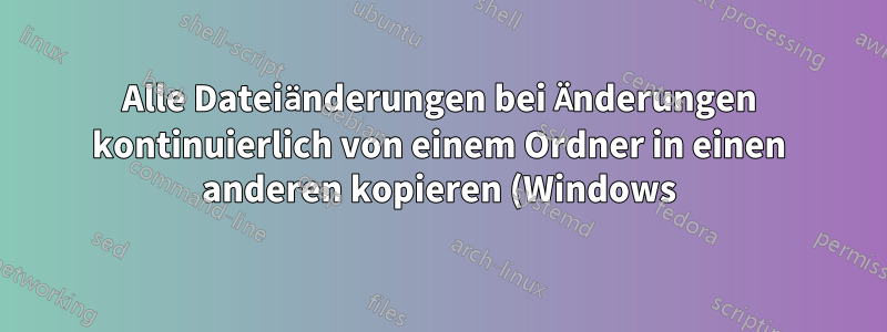 Alle Dateiänderungen bei Änderungen kontinuierlich von einem Ordner in einen anderen kopieren (Windows)