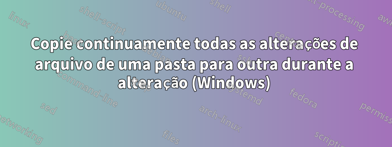 Copie continuamente todas as alterações de arquivo de uma pasta para outra durante a alteração (Windows)