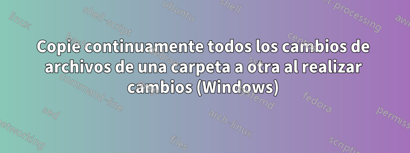 Copie continuamente todos los cambios de archivos de una carpeta a otra al realizar cambios (Windows)