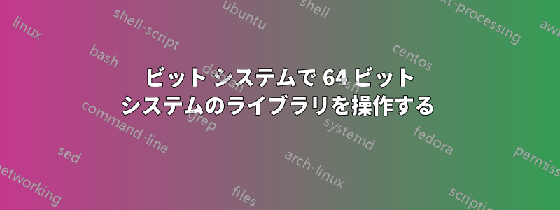 32 ビット システムで 64 ビット システムのライブラリを操作する