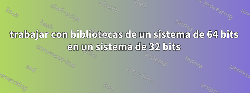 trabajar con bibliotecas de un sistema de 64 bits en un sistema de 32 bits