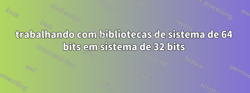 trabalhando com bibliotecas de sistema de 64 bits em sistema de 32 bits