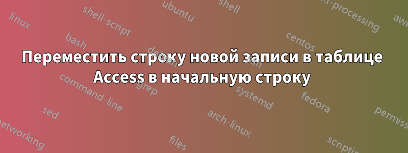 Переместить строку новой записи в таблице Access в начальную строку