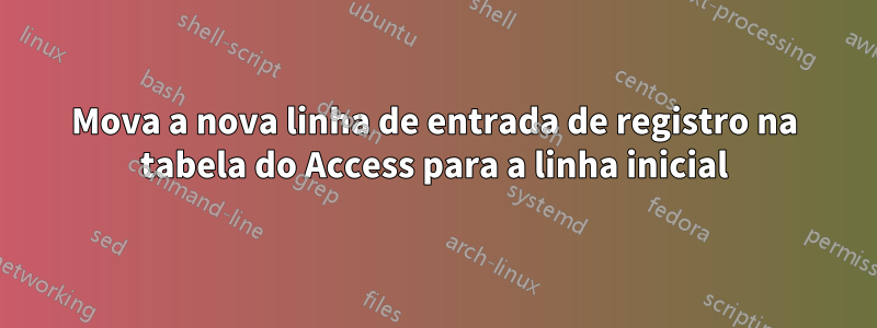 Mova a nova linha de entrada de registro na tabela do Access para a linha inicial