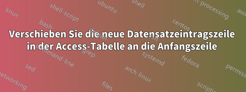 Verschieben Sie die neue Datensatzeintragszeile in der Access-Tabelle an die Anfangszeile