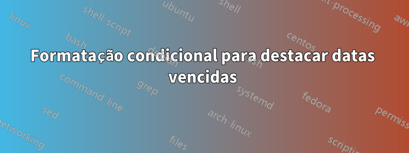 Formatação condicional para destacar datas vencidas