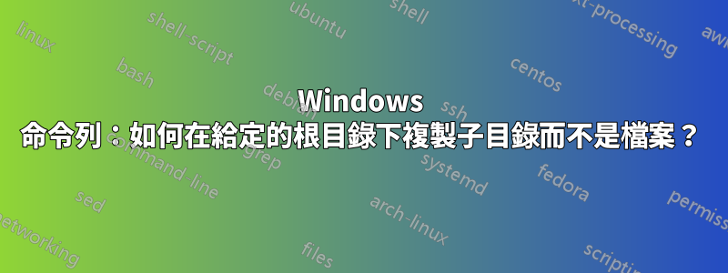 Windows 命令列：如何在給定的根目錄下複製子目錄而不是檔案？