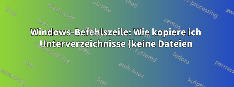 Windows-Befehlszeile: Wie kopiere ich Unterverzeichnisse (keine Dateien) unter ein bestimmtes Stammverzeichnis?