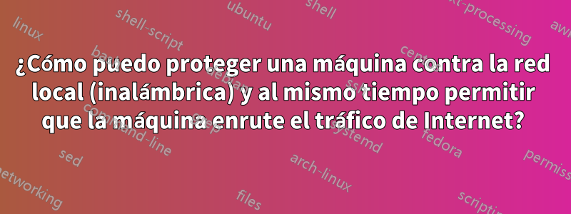 ¿Cómo puedo proteger una máquina contra la red local (inalámbrica) y al mismo tiempo permitir que la máquina enrute el tráfico de Internet?