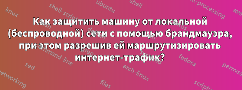 Как защитить машину от локальной (беспроводной) сети с помощью брандмауэра, при этом разрешив ей маршрутизировать интернет-трафик?