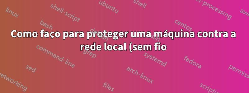 Como faço para proteger uma máquina contra a rede local (sem fio) e ainda permitir que a máquina roteie o tráfego da Internet?
