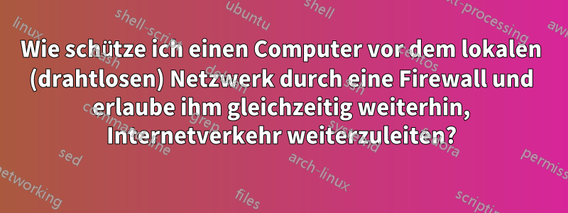 Wie schütze ich einen Computer vor dem lokalen (drahtlosen) Netzwerk durch eine Firewall und erlaube ihm gleichzeitig weiterhin, Internetverkehr weiterzuleiten?