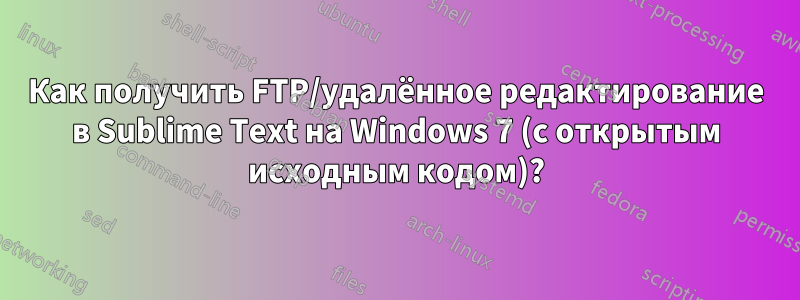 Как получить FTP/удалённое редактирование в Sublime Text на Windows 7 (с открытым исходным кодом)?