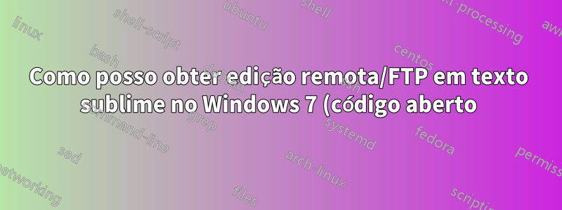 Como posso obter edição remota/FTP em texto sublime no Windows 7 (código aberto)?
