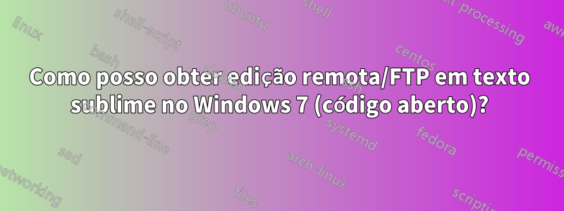 Como posso obter edição remota/FTP em texto sublime no Windows 7 (código aberto)?