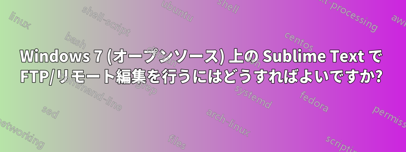 Windows 7 (オープンソース) 上の Sublime Text で FTP/リモート編集を行うにはどうすればよいですか?