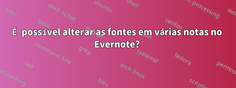 É possível alterar as fontes em várias notas no Evernote?