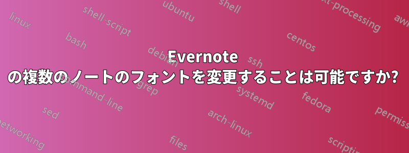 Evernote の複数のノートのフォントを変更することは可能ですか?