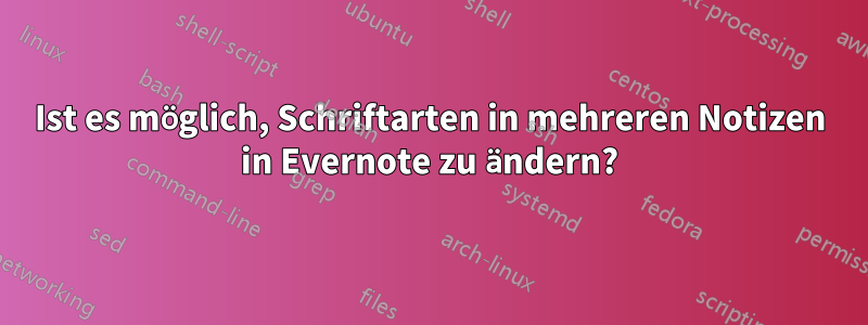 Ist es möglich, Schriftarten in mehreren Notizen in Evernote zu ändern?